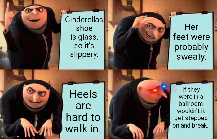 The Failed Reason Why Cinderellas shoe fell off but perfectly fit . | Cinderellas shoe is glass, so it's slippery. Her feet were probably sweaty. If they were in a ballroom wouldn't it get stepped on and break.. Heels are hard to walk in. | image tagged in memes,gru's plan | made w/ Imgflip meme maker