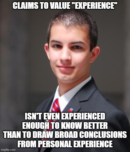 The Plural Of "Anecdote" Isn't "Evidence" | CLAIMS TO VALUE "EXPERIENCE"; ISN'T EVEN EXPERIENCED ENOUGH TO KNOW BETTER THAN TO DRAW BROAD CONCLUSIONS FROM PERSONAL EXPERIENCE | image tagged in college conservative,conservative logic,evidence,experience,noob,narcissist | made w/ Imgflip meme maker