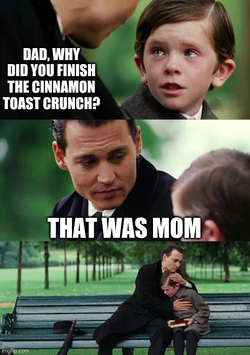 It was mom | DAD, WHY DID YOU FINISH THE CINNAMON TOAST CRUNCH? THAT WAS MOM | image tagged in memes,finding neverland,it was mom,mom,cinnamon toast crunch | made w/ Imgflip meme maker