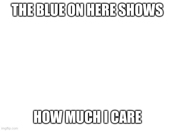 Blank White Template | THE BLUE ON HERE SHOWS HOW MUCH I CARE | image tagged in blank white template | made w/ Imgflip meme maker