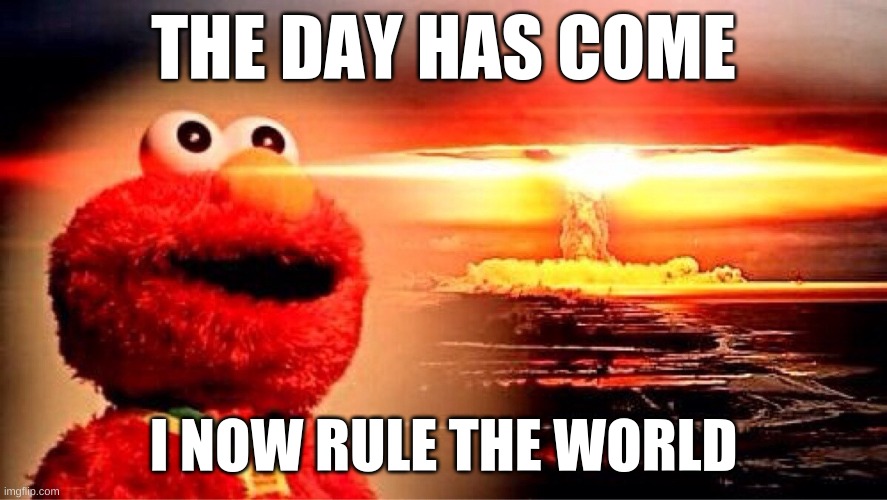 Elmo time | THE DAY HAS COME; I NOW RULE THE WORLD | image tagged in elmo nuclear explosion | made w/ Imgflip meme maker