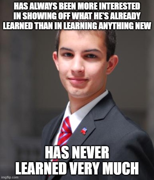 Pedants Are Know-It-All Know-Nothings | HAS ALWAYS BEEN MORE INTERESTED IN SHOWING OFF WHAT HE'S ALREADY LEARNED THAN IN LEARNING ANYTHING NEW; HAS NEVER LEARNED VERY MUCH | image tagged in college conservative,conservative logic,learning,education,show off,ignorant | made w/ Imgflip meme maker