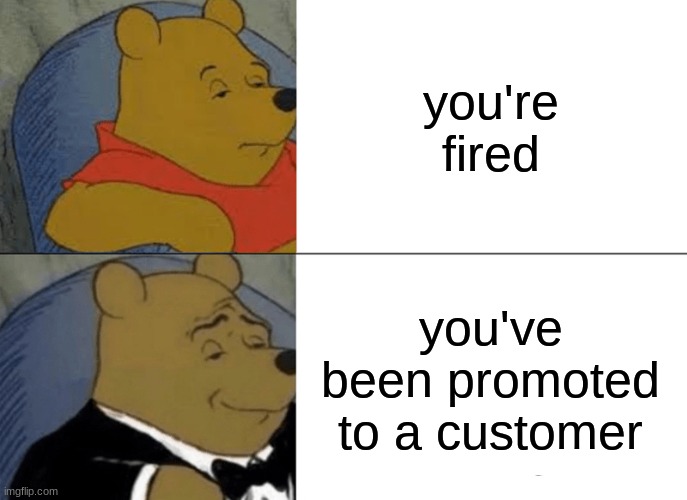 Tuxedo Winnie The Pooh | you're fired; you've been promoted to a customer | image tagged in memes,tuxedo winnie the pooh | made w/ Imgflip meme maker