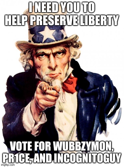 Your vote counts, use it wisely! | I NEED YOU TO HELP PRESERVE LIBERTY; VOTE FOR WUBBZYMON, PR1CE, AND INCOGNITOGUY | image tagged in memes,uncle sam | made w/ Imgflip meme maker