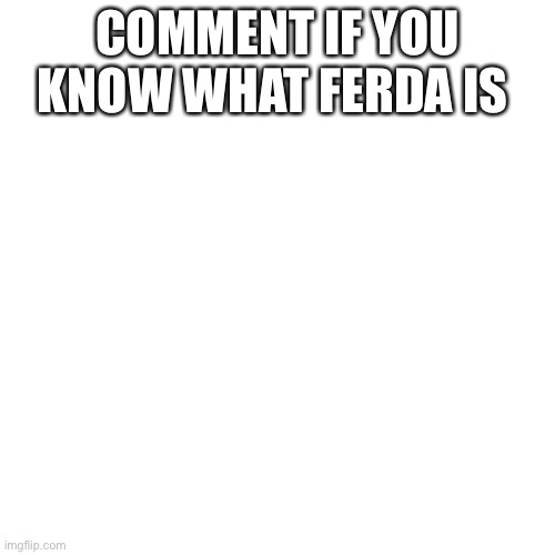 Blank Transparent Square Meme | COMMENT IF YOU KNOW WHAT FERDA IS | image tagged in memes,blank transparent square | made w/ Imgflip meme maker