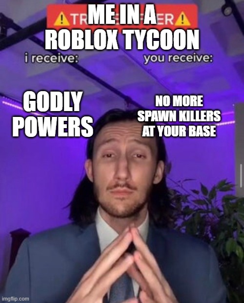 i receive you receive | ME IN A ROBLOX TYCOON; GODLY POWERS; NO MORE SPAWN KILLERS AT YOUR BASE | image tagged in i receive you receive | made w/ Imgflip meme maker