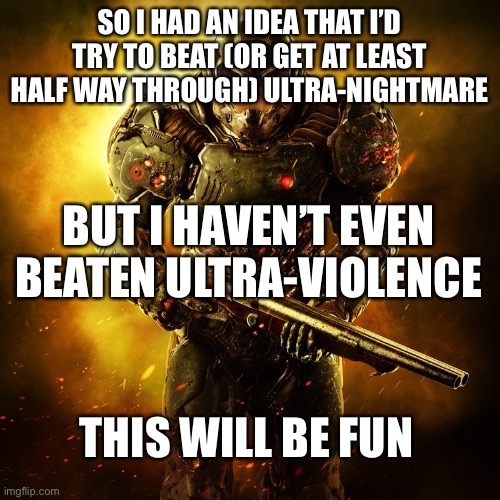 I made it through hell on earth with only three restarts so I have a chance | SO I HAD AN IDEA THAT I’D TRY TO BEAT (OR GET AT LEAST HALF WAY THROUGH) ULTRA-NIGHTMARE; BUT I HAVEN’T EVEN BEATEN ULTRA-VIOLENCE; THIS WILL BE FUN | image tagged in doomguy,chuckles im in danger | made w/ Imgflip meme maker