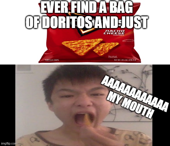 dont eat a dorito vertically or else mouth death | EVER FIND A BAG OF DORITOS AND JUST; AAAAAAAAAAAA MY MOUTH | image tagged in memes,lol,haha | made w/ Imgflip meme maker