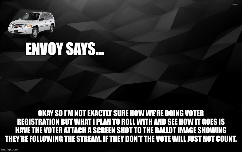 unless there’s any objections | OKAY SO I’M NOT EXACTLY SURE HOW WE’RE DOING VOTER REGISTRATION BUT WHAT I PLAN TO ROLL WITH AND SEE HOW IT GOES IS HAVE THE VOTER ATTACH A SCREEN SHOT TO THE BALLOT IMAGE SHOWING THEY’RE FOLLOWING THE STREAM. IF THEY DON’T THE VOTE WILL JUST NOT COUNT. | image tagged in envoy says | made w/ Imgflip meme maker