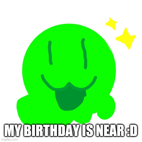 Happy slime | MY BIRTHDAY IS NEAR :D | image tagged in happy slime | made w/ Imgflip meme maker