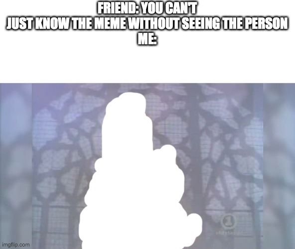 t | FRIEND: YOU CAN'T JUST KNOW THE MEME WITHOUT SEEING THE PERSON
ME: | image tagged in memes | made w/ Imgflip meme maker