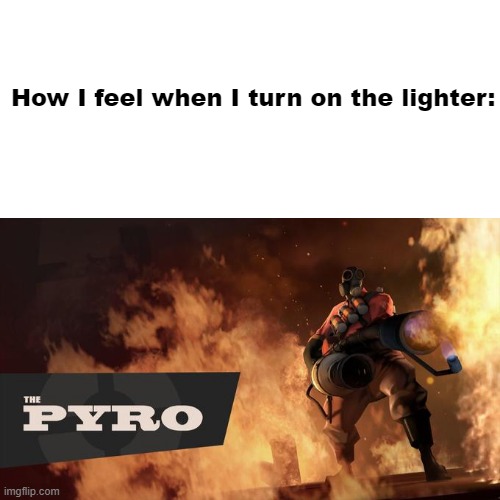 How I feel when I turn on the lighter: | image tagged in blank white template,the pyro - tf2 | made w/ Imgflip meme maker