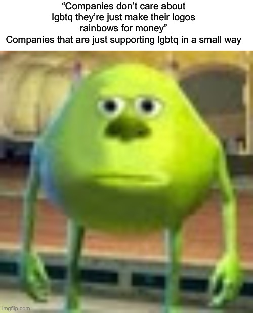 “Companies don’t care about lgbtq they’re just make their logos rainbows for money”
Companies that are just supporting lgbtq in a small way | image tagged in blank white template,sully wazowski | made w/ Imgflip meme maker