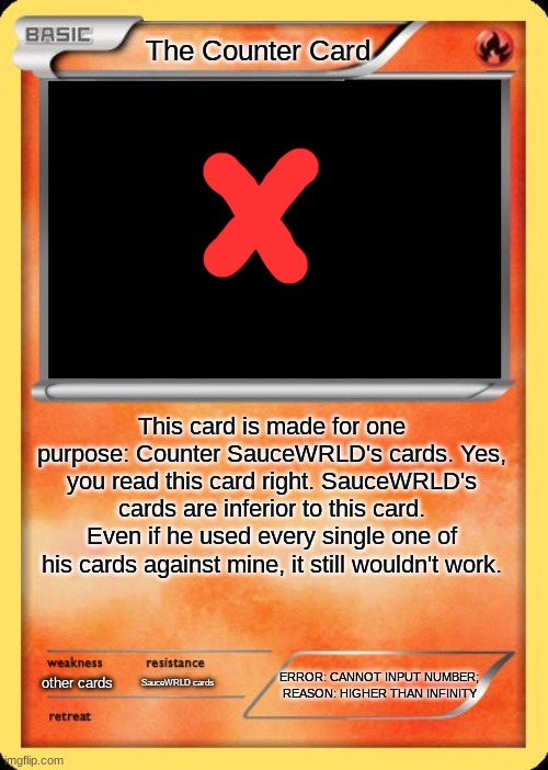 Blank Pokemon Card | The Counter Card; This card is made for one purpose: Counter SauceWRLD's cards. Yes, you read this card right. SauceWRLD's cards are inferior to this card. Even if he used every single one of his cards against mine, it still wouldn't work. ERROR: CANNOT INPUT NUMBER; REASON: HIGHER THAN INFINITY; other cards; SauceWRLD cards | image tagged in blank pokemon card | made w/ Imgflip meme maker