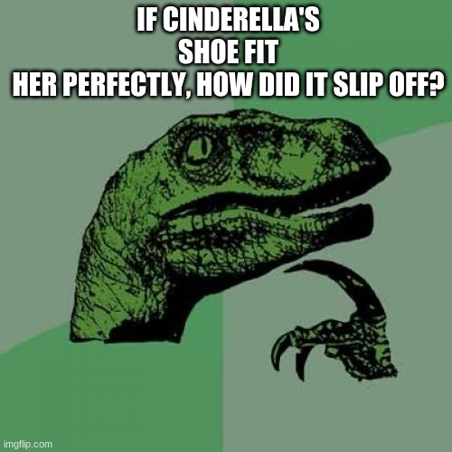 If cinderella's shoe fit her perfectly, how did it slip off? | IF CINDERELLA'S SHOE FIT HER PERFECTLY, HOW DID IT SLIP OFF? | image tagged in memes,philosoraptor,cindarella | made w/ Imgflip meme maker
