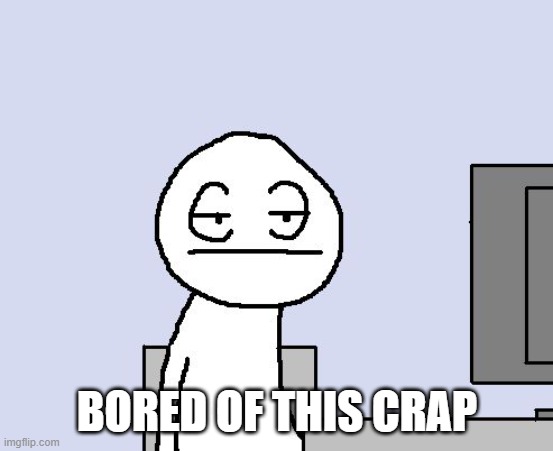Bored of this crap | BORED OF THIS CRAP | image tagged in bored of this crap | made w/ Imgflip meme maker