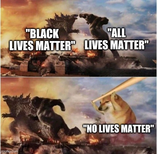 Everyone is equally worthless. | "ALL LIVES MATTER"; "BLACK LIVES MATTER"; "NO LIVES MATTER" | image tagged in kong godzilla doge,no lives matter,black lives matter,all lives matter | made w/ Imgflip meme maker