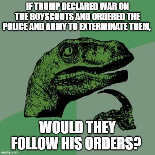 How would liberals respond? Would MAGA support this? | IF TRUMP DECLARED WAR ON THE BOYSCOUTS AND ORDERED THE POLICE AND ARMY TO EXTERMINATE THEM, WOULD THEY FOLLOW HIS ORDERS? | image tagged in memes,philosoraptor,donald trump,boy scouts,police,us army | made w/ Imgflip meme maker