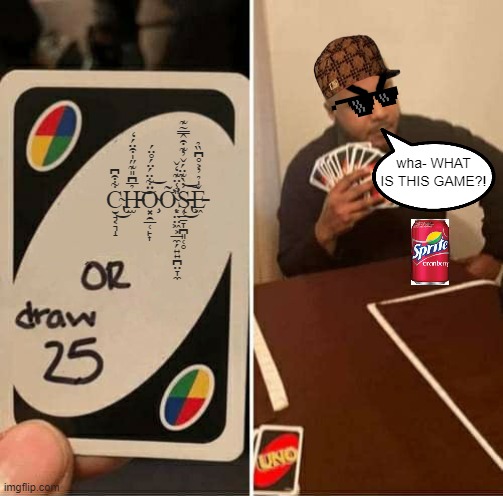 UNO Draw 25 Cards Meme | C̴̢̮̘͔͉̝͋͒͆͜H̵̫̉̅͆̎͊̋̍͒̈́̒͘͝Ö̴̧͓̯̲̜̙͎͋̈́̈́̊̈́͝Ỡ̴̛͙̤̤͖͕̲̼̗͍͍̪̤̞̼̎̾̈͊̒̌͘ͅS̵̨̢̜̲̠̞̪͈̜̥̓̀͊̈́̌̓͊͒̂̿̃͊͜͝͠Ě̵͖̍̉̓͐̊͆̏̉; wha- WHAT IS THIS GAME?! | image tagged in memes,uno draw 25 cards | made w/ Imgflip meme maker