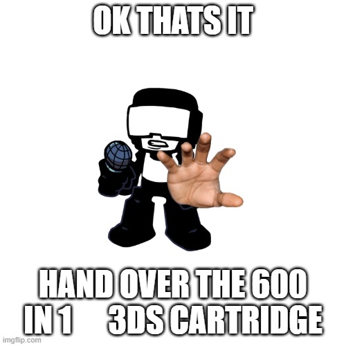 Blank Transparent Square | OK THATS IT; HAND OVER THE 600 IN 1      3DS CARTRIDGE | image tagged in memes,blank transparent square | made w/ Imgflip meme maker