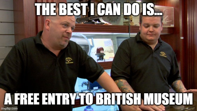 The best i can do is...free entry to British Museum | THE BEST I CAN DO IS... A FREE ENTRY TO BRITISH MUSEUM | image tagged in pawn stars best i can do | made w/ Imgflip meme maker