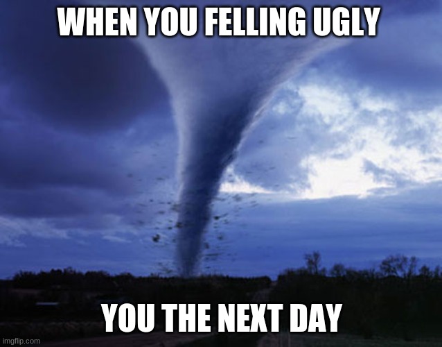 u ugly | WHEN YOU FELLING UGLY; YOU THE NEXT DAY | image tagged in tornado | made w/ Imgflip meme maker