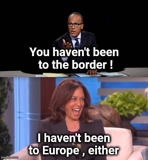 Are we a joke to you ? | You haven't been 
to the border ! I haven't been to Europe , either | image tagged in lester holt,bad joke,i have achieved comedy,laughing villains,politicians suck,kamala harris | made w/ Imgflip meme maker