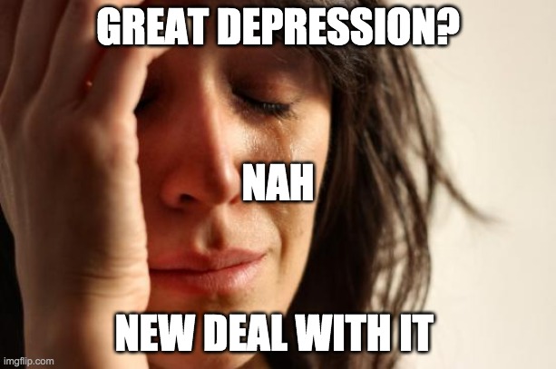 First World Problems Meme | GREAT DEPRESSION? NAH; NEW DEAL WITH IT | image tagged in memes,first world problems | made w/ Imgflip meme maker