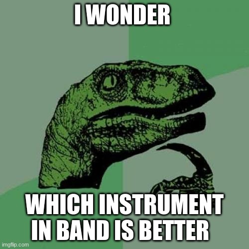 Philosoraptor | I WONDER; WHICH INSTRUMENT IN BAND IS BETTER | image tagged in memes,philosoraptor | made w/ Imgflip meme maker