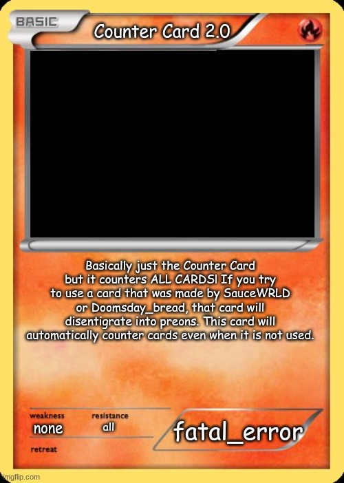 Blank Pokemon Card | Counter Card 2.0; Basically just the Counter Card but it counters ALL CARDS! If you try to use a card that was made by SauceWRLD or Doomsday_bread, that card will disentigrate into preons. This card will automatically counter cards even when it is not used. fatal_error; none; all | image tagged in blank pokemon card | made w/ Imgflip meme maker
