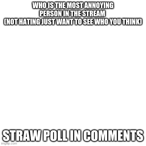 http://www.strawpoll.me/45374243/r | WHO IS THE MOST ANNOYING PERSON IN THE STREAM 
(NOT HATING JUST WANT TO SEE WHO YOU THINK); STRAW POLL IN COMMENTS | image tagged in memes,blank transparent square | made w/ Imgflip meme maker