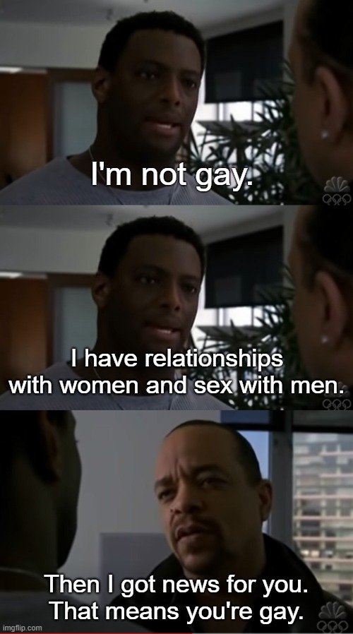 I got news for you. | I'm not gay. I have relationships with women and sex with men. Then I got news for you.
That means you're gay. | made w/ Imgflip meme maker