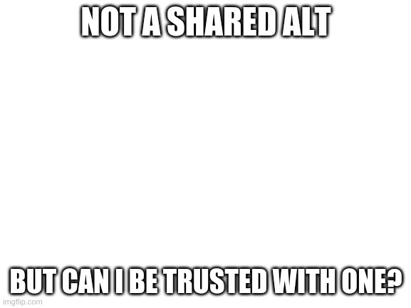 Blank White Template | NOT A SHARED ALT; BUT CAN I BE TRUSTED WITH ONE? | image tagged in blank white template | made w/ Imgflip meme maker