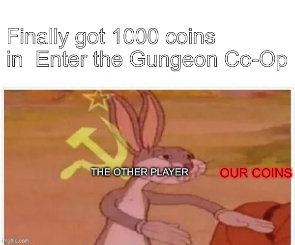 OUR COINS | Finally got 1000 coins in  Enter the Gungeon Co-Op; THE OTHER PLAYER; OUR COINS | image tagged in communist bugs bunny | made w/ Imgflip meme maker