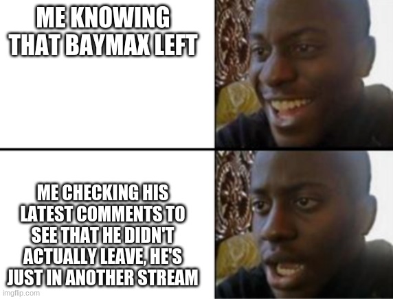 well at least he won't come to this stream | ME KNOWING THAT BAYMAX LEFT; ME CHECKING HIS LATEST COMMENTS TO SEE THAT HE DIDN'T ACTUALLY LEAVE, HE'S JUST IN ANOTHER STREAM | image tagged in oh yeah oh no | made w/ Imgflip meme maker