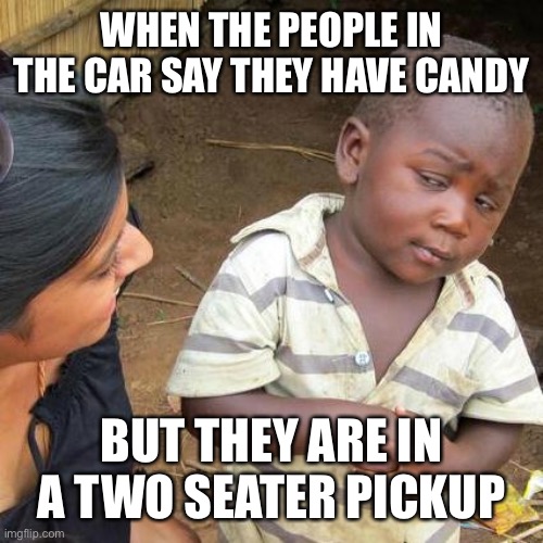Third World Skeptical Kid Meme | WHEN THE PEOPLE IN THE CAR SAY THEY HAVE CANDY; BUT THEY ARE IN A TWO SEATER PICKUP | image tagged in memes,third world skeptical kid | made w/ Imgflip meme maker