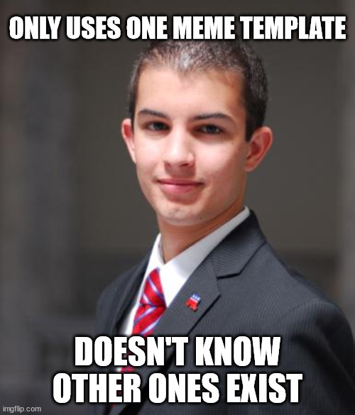 Get a  new one | ONLY USES ONE MEME TEMPLATE; DOESN'T KNOW OTHER ONES EXIST | image tagged in college conservative | made w/ Imgflip meme maker