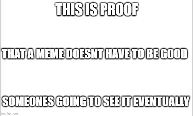 think about it | THIS IS PROOF; THAT A MEME DOESNT HAVE TO BE GOOD; SOMEONES GOING TO SEE IT EVENTUALLY | image tagged in white background,among us,cool memes,among us memes | made w/ Imgflip meme maker
