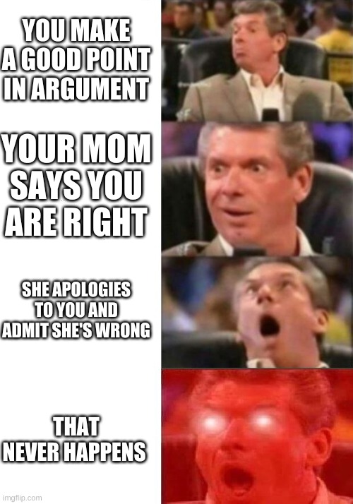 Mr. McMahon reaction | YOU MAKE A GOOD POINT IN ARGUMENT; YOUR MOM SAYS YOU ARE RIGHT; SHE APOLOGIES TO YOU AND ADMIT SHE'S WRONG; THAT NEVER HAPPENS | image tagged in mr mcmahon reaction | made w/ Imgflip meme maker