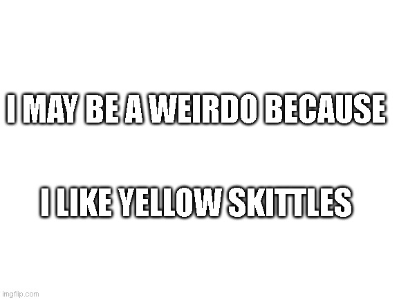 Blank White Template | I MAY BE A WEIRDO BECAUSE; I LIKE YELLOW SKITTLES | image tagged in blank white template | made w/ Imgflip meme maker