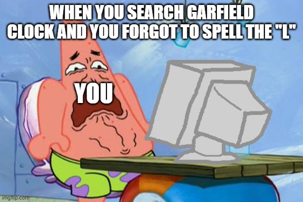 ER | WHEN YOU SEARCH GARFIELD CLOCK AND YOU FORGOT TO SPELL THE "L"; YOU | image tagged in patrick star internet disgust | made w/ Imgflip meme maker