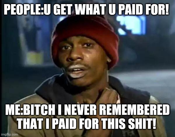 Shitty lofe be like: | PEOPLE:U GET WHAT U PAID FOR! ME:BITCH I NEVER REMEMBERED THAT I PAID FOR THIS SHIT! | image tagged in memes,y'all got any more of that | made w/ Imgflip meme maker