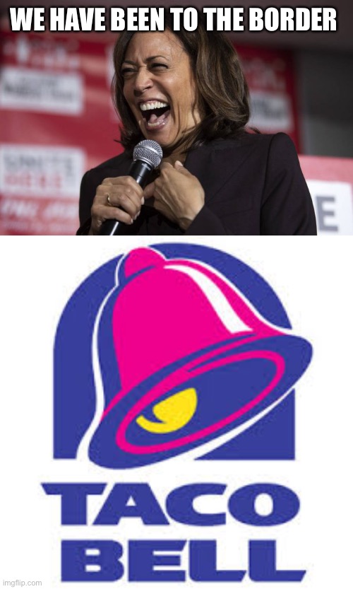 We never said which border | WE HAVE BEEN TO THE BORDER | image tagged in kamala laughing,taco bell logic,border | made w/ Imgflip meme maker