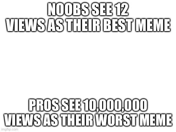 Blank White Template | NOOBS SEE 12 VIEWS AS THEIR BEST MEME; PROS SEE 10,000,000 VIEWS AS THEIR WORST MEME | image tagged in blank white template | made w/ Imgflip meme maker