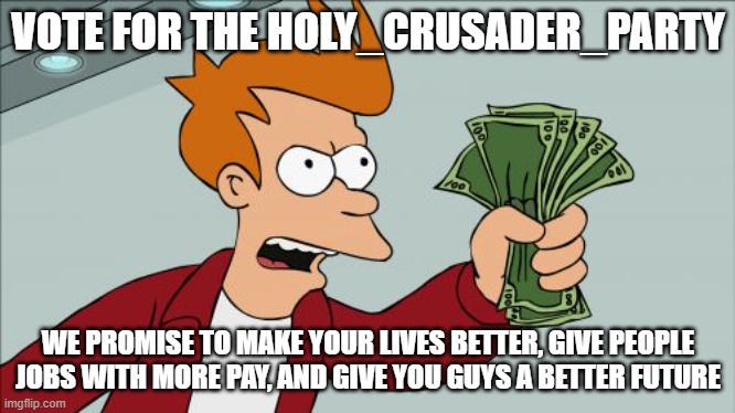 Shut Up And Take My Money Fry Meme | VOTE FOR THE HOLY_CRUSADER_PARTY; WE PROMISE TO MAKE YOUR LIVES BETTER, GIVE PEOPLE JOBS WITH MORE PAY, AND GIVE YOU GUYS A BETTER FUTURE | image tagged in memes,shut up and take my money fry | made w/ Imgflip meme maker