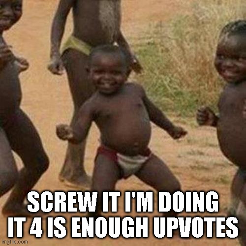 Third World Success Kid | SCREW IT I'M DOING IT 4 IS ENOUGH UPVOTES | image tagged in memes,third world success kid | made w/ Imgflip meme maker