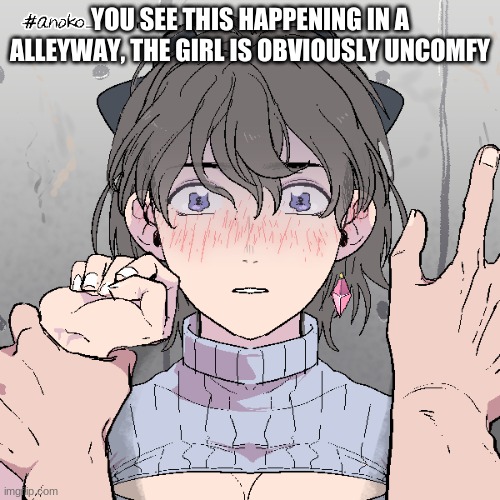 (NSFW DUE TO RAPE/SEXUAL ACTS) | YOU SEE THIS HAPPENING IN A ALLEYWAY, THE GIRL IS OBVIOUSLY UNCOMFY | image tagged in roleplaying | made w/ Imgflip meme maker