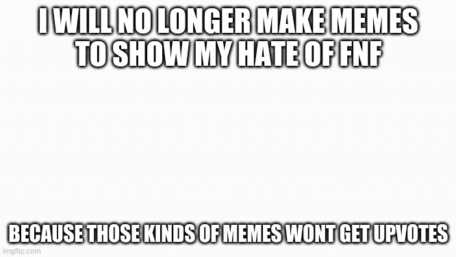 announcement | I WILL NO LONGER MAKE MEMES
TO SHOW MY HATE OF FNF; BECAUSE THOSE KINDS OF MEMES WONT GET UPVOTES | image tagged in white box | made w/ Imgflip meme maker