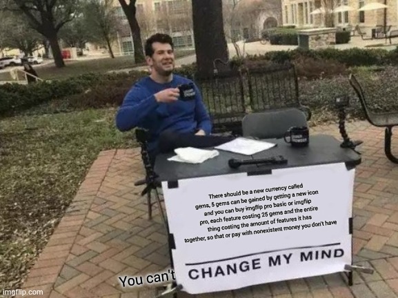 Change My Mind | There should be a new currency called gems, 5 gems can be gained by getting a new icon and you can buy imgflip pro basic or imgflip pro, each feature costing 25 gems and the entire thing costing the amount of features it has together, so that or pay with nonexistent money you don't have; You can't | image tagged in memes,change my mind | made w/ Imgflip meme maker