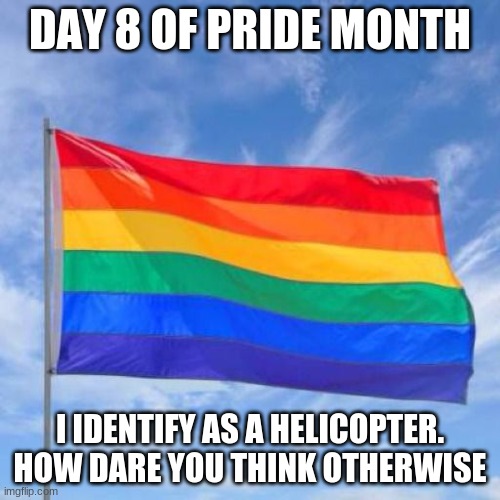 I'm proud to be a helicopter | DAY 8 OF PRIDE MONTH; I IDENTIFY AS A HELICOPTER. HOW DARE YOU THINK OTHERWISE | image tagged in gay pride flag,attack helicopter,aircraft,funny memes,nooo haha go brrr | made w/ Imgflip meme maker